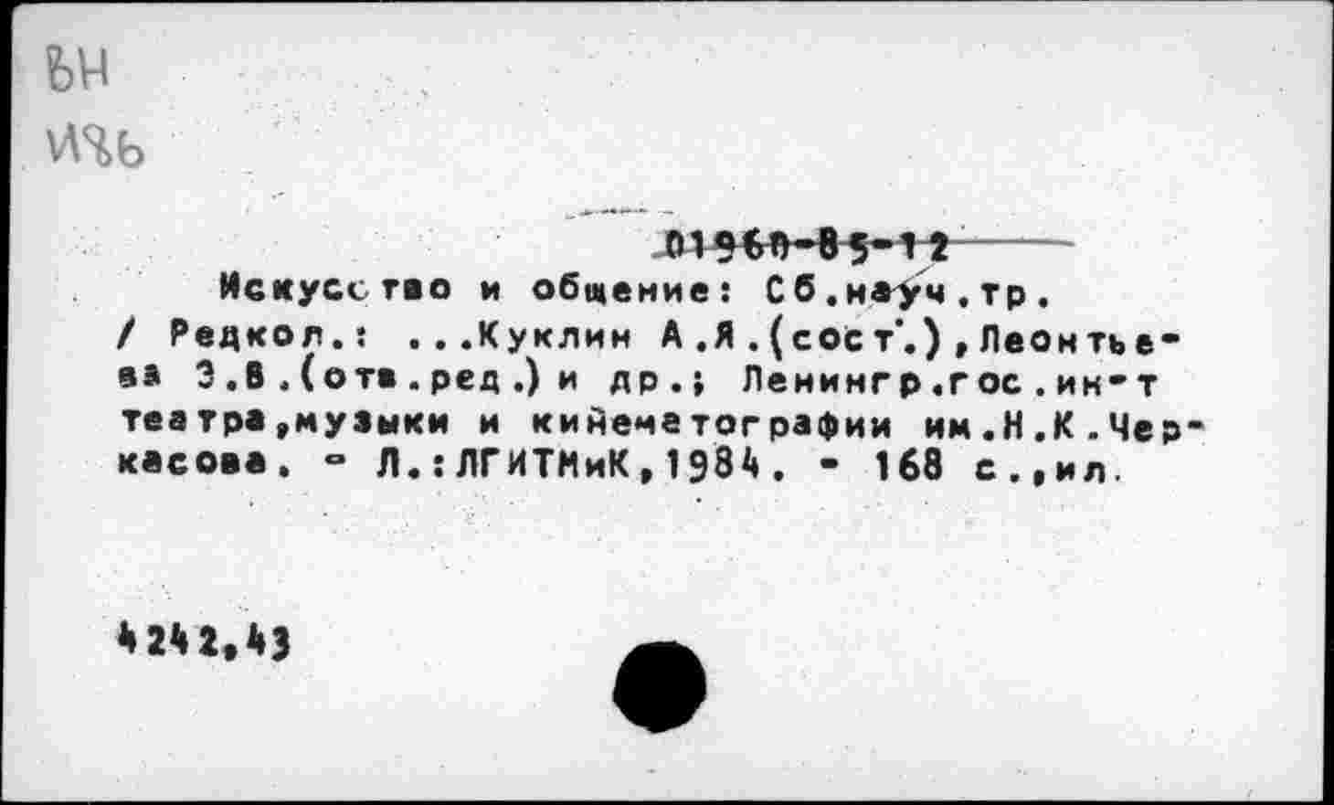 ﻿
мест»-в 5-1г----
Искусе гео и общение: Сб.на>ч.тр.
/ Редкол.: ...Куклин А .Я . (сос т.) , Леонтье-
• * 3 .В .(отв . ред .) и др.} Ленингр.гос.ин-т теа тра »музыки и кинематографии им.Н.К.Черкасова. » Л.:ЛГИТМиК,198А. - 168 с.,ил.
4 24 2»43